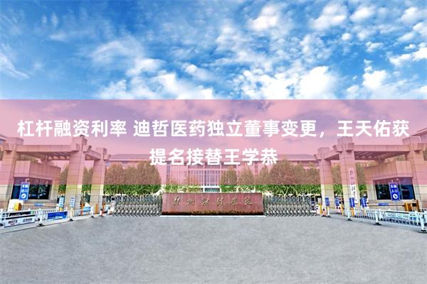 杠杆融资利率 迪哲医药独立董事变更，王天佑获提名接替王学恭