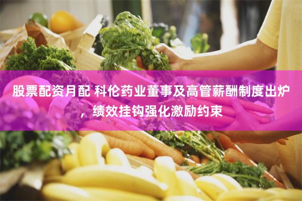 股票配资月配 科伦药业董事及高管薪酬制度出炉，绩效挂钩强化激励约束