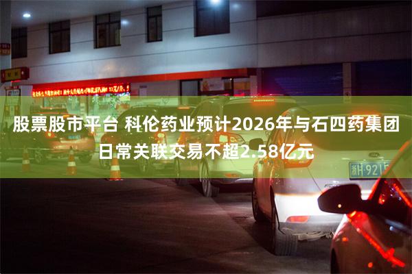 股票股市平台 科伦药业预计2026年与石四药集团日常关联交易不超2.58亿元