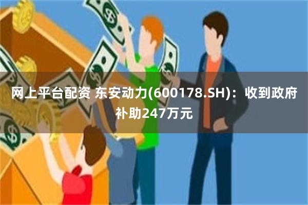 网上平台配资 东安动力(600178.SH)：收到政府补助247万元