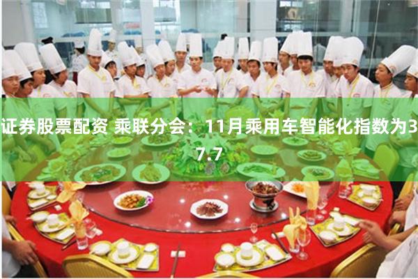 证券股票配资 乘联分会：11月乘用车智能化指数为37.7