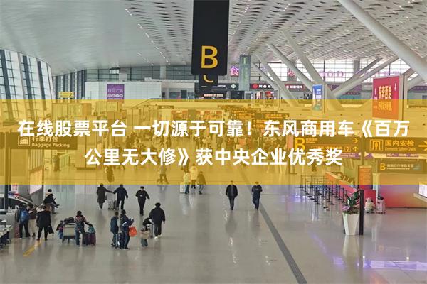 在线股票平台 一切源于可靠!东风商用车《百万公里无大修》获中央企业优秀奖
