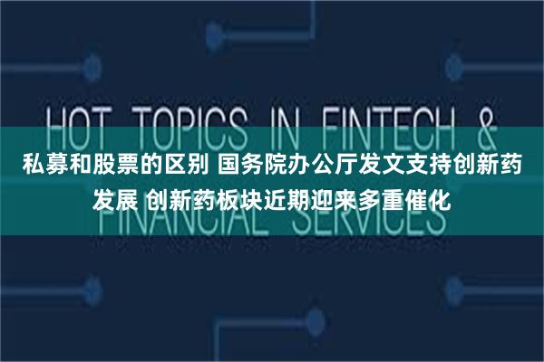 私募和股票的区别 国务院办公厅发文支持创新药发展 创新药板块近期迎来多重催化