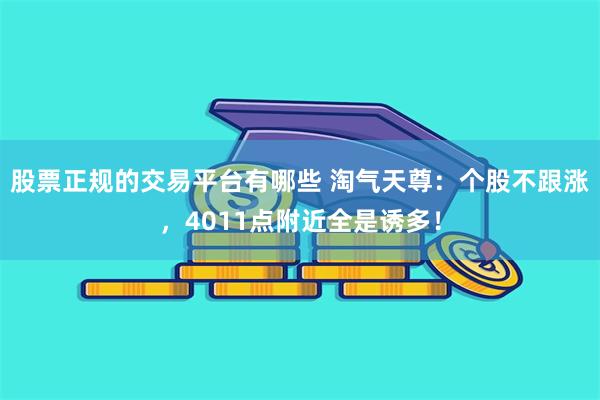 股票正规的交易平台有哪些 淘气天尊：个股不跟涨，4011点附近全是诱多！