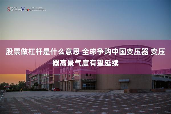 股票做杠杆是什么意思 全球争购中国变压器 变压器高景气度有望延续