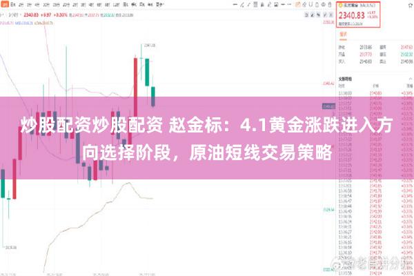 炒股配资炒股配资 赵金标：4.1黄金涨跌进入方向选择阶段，原油短线交易策略