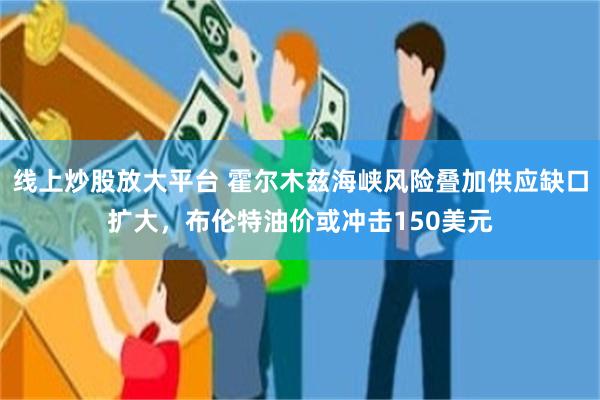 线上炒股放大平台 霍尔木兹海峡风险叠加供应缺口扩大，布伦特油价或冲击150美元