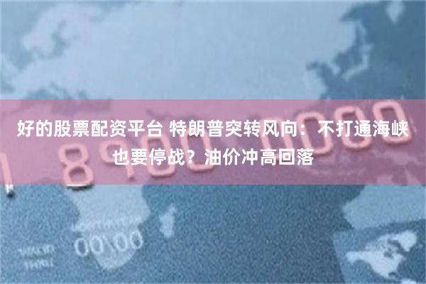 好的股票配资平台 特朗普突转风向：不打通海峡也要停战？油价冲高回落