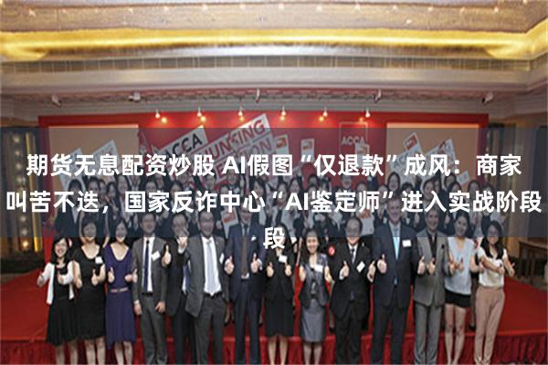 期货无息配资炒股 AI假图“仅退款”成风：商家叫苦不迭，国家反诈中心“AI鉴定师”进入实战阶段
