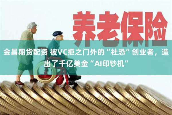 金昌期货配资 被VC拒之门外的“社恐”创业者，造出了千亿美金“AI印钞机”