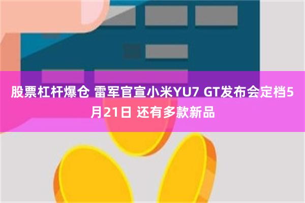 股票杠杆爆仓 雷军官宣小米YU7 GT发布会定档5月21日 还有多款新品