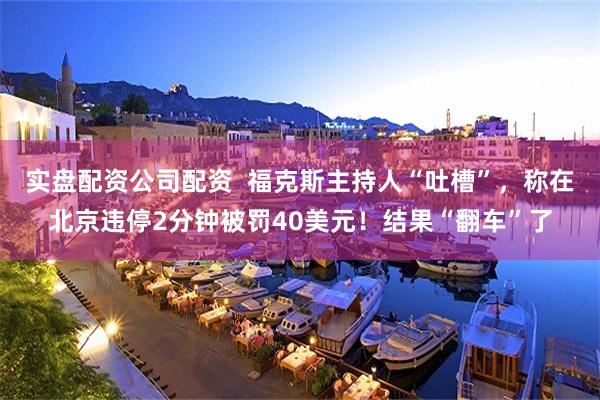 实盘配资公司配资  福克斯主持人“吐槽”，称在北京违停2分钟被罚40美元！结果“翻车”了