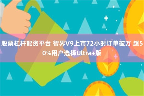 股票杠杆配资平台 智界V9上市72小时订单破万 超50%用户选择Ultra+版