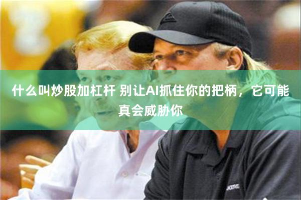 什么叫炒股加杠杆 别让AI抓住你的把柄，它可能真会威胁你