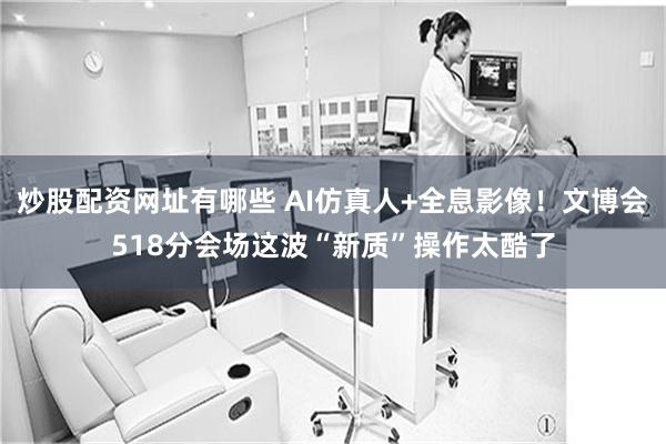 炒股配资网址有哪些 AI仿真人+全息影像!文博会518分会场这波“新质”操作太酷了