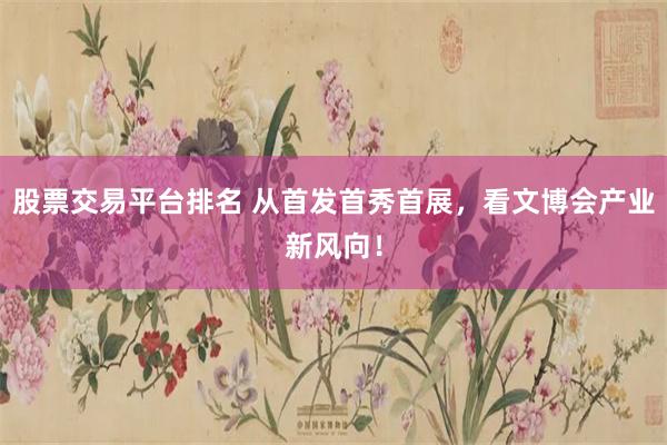 股票交易平台排名 从首发首秀首展，看文博会产业新风向！