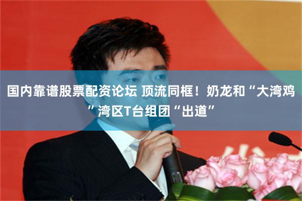 国内靠谱股票配资论坛 顶流同框！奶龙和“大湾鸡”湾区T台组团“出道”