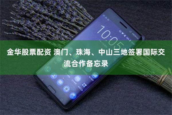 金华股票配资 澳门、珠海、中山三地签署国际交流合作备忘录