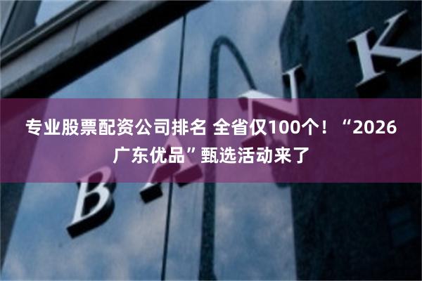 专业股票配资公司排名 全省仅100个！“2026广东优品”甄选活动来了