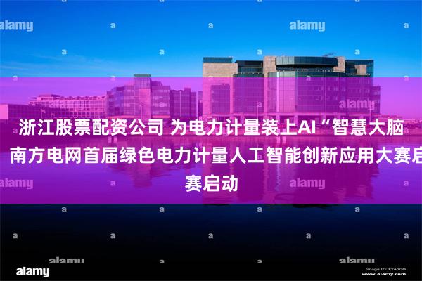 浙江股票配资公司 为电力计量装上AI“智慧大脑”，南方电网首届绿色电力计量人工智能创新应用大赛启动