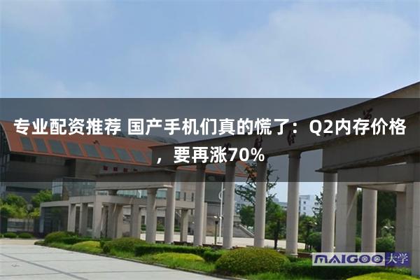 专业配资推荐 国产手机们真的慌了：Q2内存价格，要再涨70%