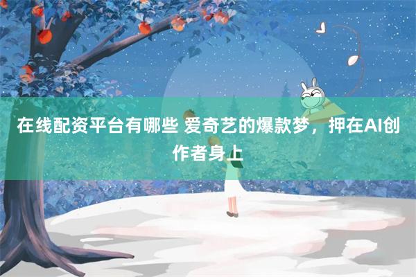在线配资平台有哪些 爱奇艺的爆款梦，押在AI创作者身上