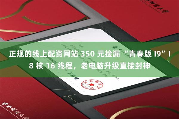 正规的线上配资网站 350 元捡漏 “青春版 I9”！8 核 16 线程，老电脑升级直接封神