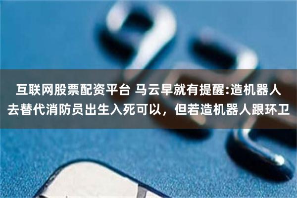 互联网股票配资平台 马云早就有提醒:造机器人去替代消防员出生入死可以，但若造机器人跟环卫