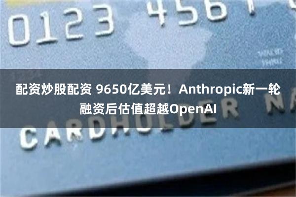 配资炒股配资 9650亿美元！Anthropic新一轮融资后估值超越OpenAI