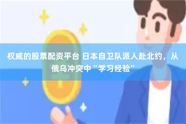 权威的股票配资平台 日本自卫队派人赴北约，从俄乌冲突中“学习经验”