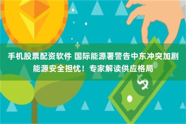 手机股票配资软件 国际能源署警告中东冲突加剧能源安全担忧！专家解读供应格局
