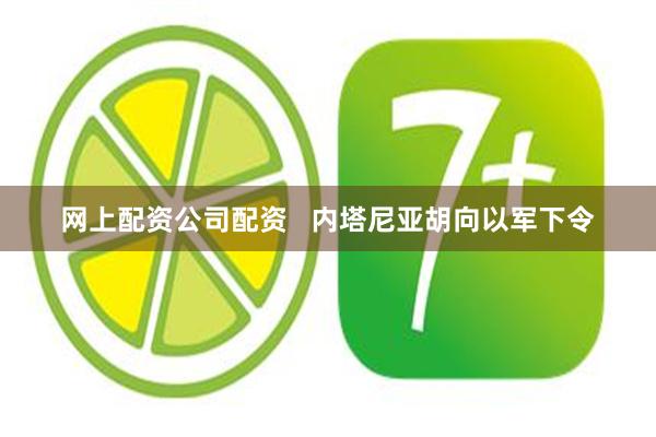 网上配资公司配资 内塔尼亚胡向以军下令