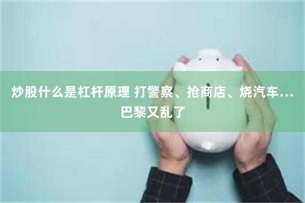 炒股什么是杠杆原理 打警察、抢商店、烧汽车…巴黎又乱了