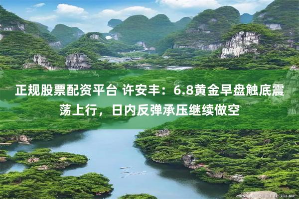 正规股票配资平台 许安丰：6.8黄金早盘触底震荡上行，日内反弹承压继续做空