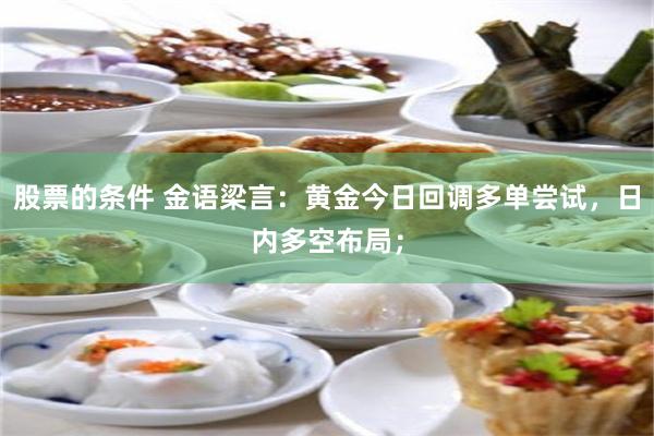 股票的条件 金语梁言：黄金今日回调多单尝试，日内多空布局；