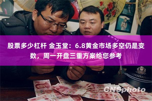 股票多少杠杆 金玉堂：6.8黄金市场多空仍是变数，周一开盘三重方案给您参考