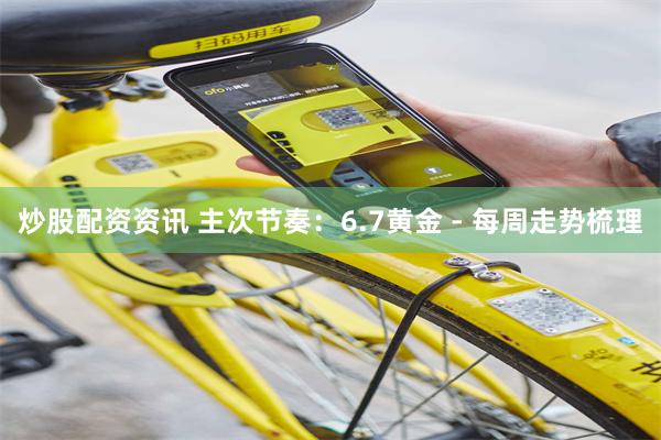 炒股配资资讯 主次节奏：6.7黄金 - 每周走势梳理