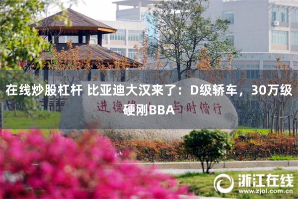 在线炒股杠杆 比亚迪大汉来了：D级轿车，30万级硬刚BBA