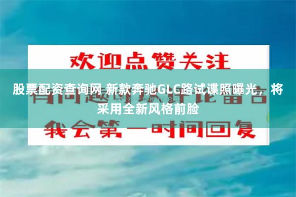股票配资查询网 新款奔驰GLC路试谍照曝光，将采用全新风格前脸