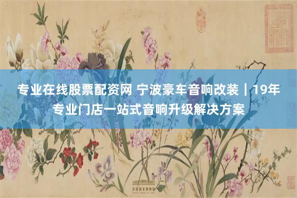 专业在线股票配资网 宁波豪车音响改装|19年专业门店一站式音响升级解决方案