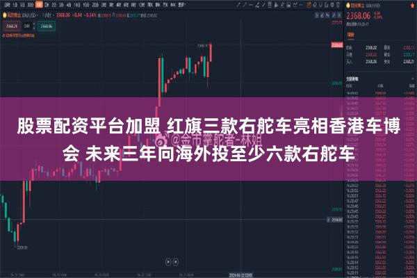 股票配资平台加盟 红旗三款右舵车亮相香港车博会 未来三年向海外投至少六款右舵车
