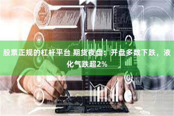 股票正规的杠杆平台 期货夜盘：开盘多数下跌，液化气跌超2%