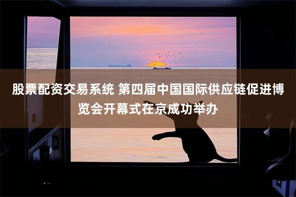 股票配资交易系统 第四届中国国际供应链促进博览会开幕式在京成功举办