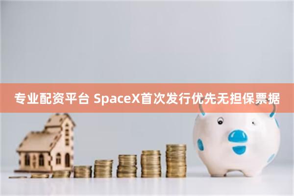 专业配资平台 SpaceX首次发行优先无担保票据