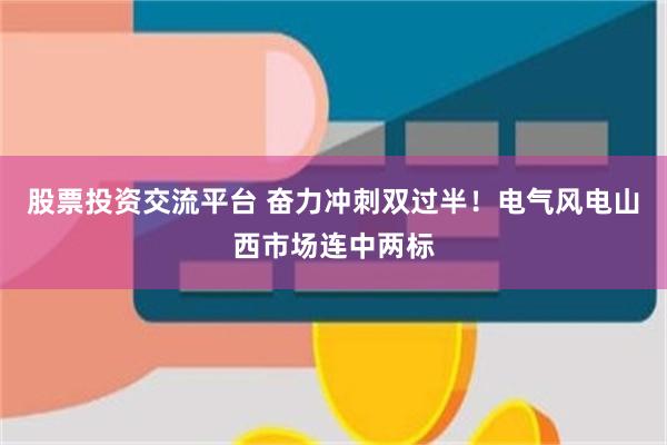 股票投资交流平台 奋力冲刺双过半!电气风电山西市场连中两标
