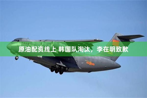 原油配资线上 韩国队淘汰,李在明致歉