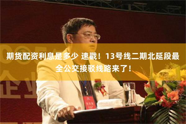 期货配资利息是多少 速戳!13号线二期北延段最全公交接驳线路来了!