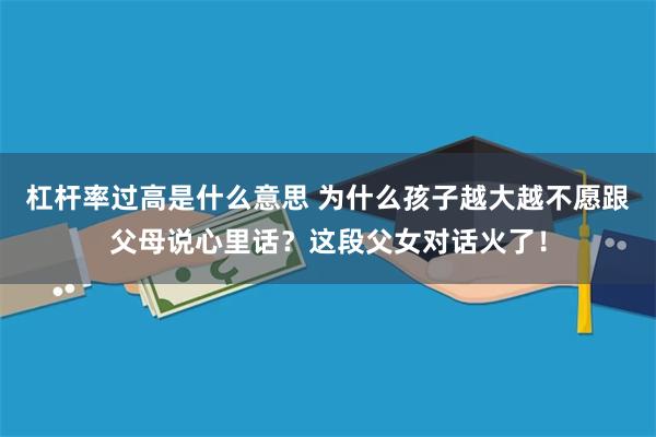 杠杆率过高是什么意思 为什么孩子越大越不愿跟父母说心里话？这段父女对话火了！