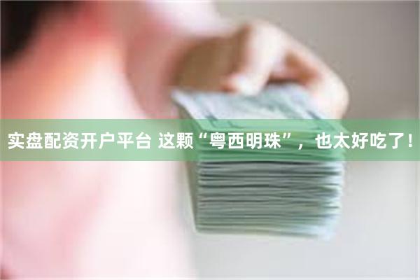 实盘配资开户平台 这颗“粤西明珠”,也太好吃了!