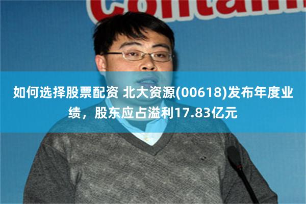 如何选择股票配资 北大资源(00618)发布年度业绩，股东应占溢利17.83亿元